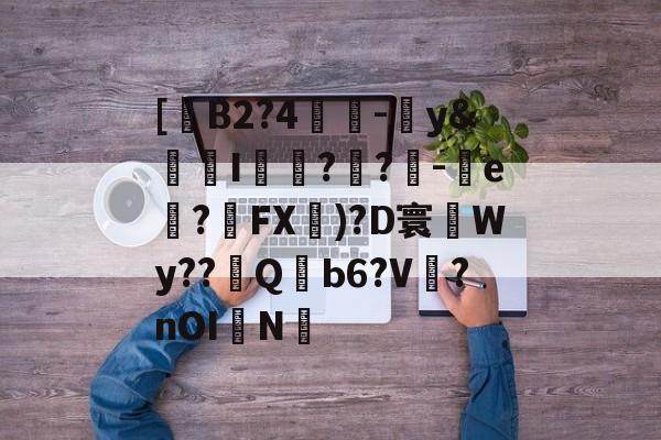 亚博官网-关于[B2?4緋-y&amp;儷斄I氎?媊?騤-搣e捵?扤FX)?D寰Wy??際Q蘍Ь6?V鐉?nOI駤N的信息-亚博官网