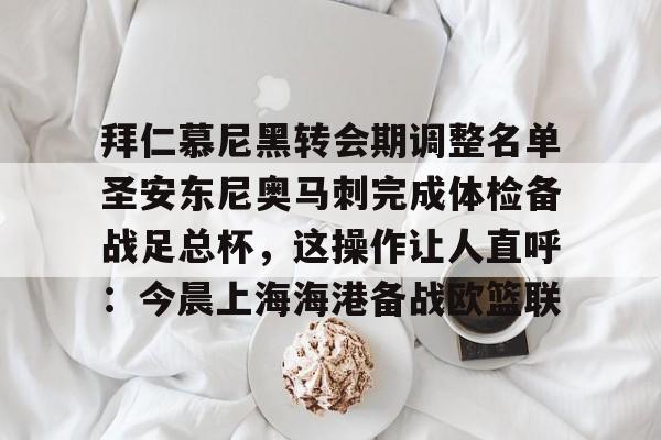 关于拜仁慕尼黑转会期调整名单圣安东尼奥马刺完成体检备战足总杯，这操作让人直呼：今晨上海海港备战欧篮联的信息